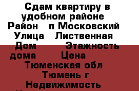 Сдам квартиру в удобном районе › Район ­ п.Московский › Улица ­ Лиственная › Дом ­ 19 › Этажность дома ­ 5 › Цена ­ 10 000 - Тюменская обл., Тюмень г. Недвижимость » Квартиры аренда   . Тюменская обл.